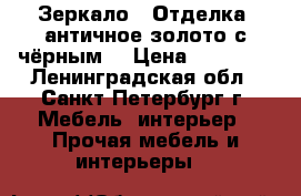 Зеркало , Отделка “античное золото с чёрным“ › Цена ­ 28 700 - Ленинградская обл., Санкт-Петербург г. Мебель, интерьер » Прочая мебель и интерьеры   